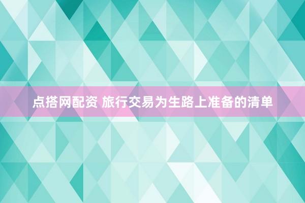 点搭网配资 旅行交易为生路上准备的清单