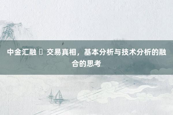 中金汇融 ​交易真相，基本分析与技术分析的融合的思考