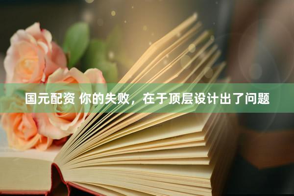 国元配资 你的失败，在于顶层设计出了问题