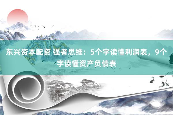 东兴资本配资 强者思维：5个字读懂利润表，9个字读懂资产负债表