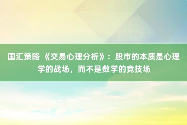 国汇策略 《交易心理分析》：股市的本质是心理学的战场，而不是数学的竞技场