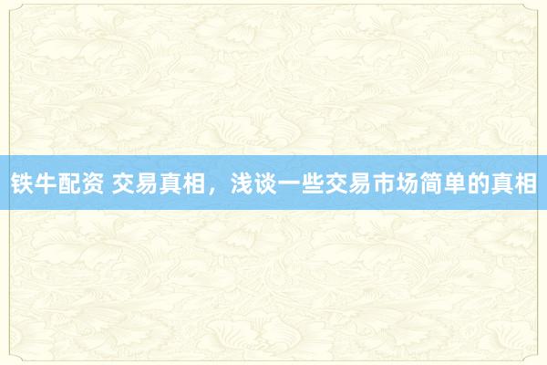 铁牛配资 交易真相，浅谈一些交易市场简单的真相
