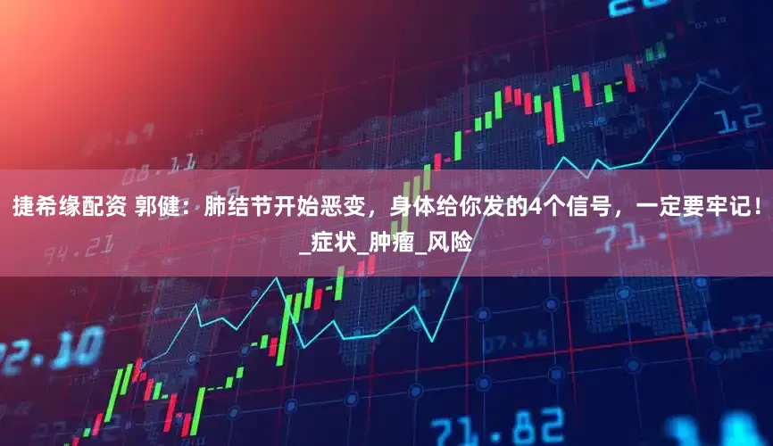捷希缘配资 郭健：肺结节开始恶变，身体给你发的4个信号，一定要牢记！_症状_肿瘤_风险
