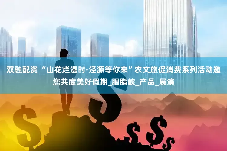 双融配资 “山花烂漫时·泾源等你来”农文旅促消费系列活动邀您共度美好假期_胭脂峡_产品_展演