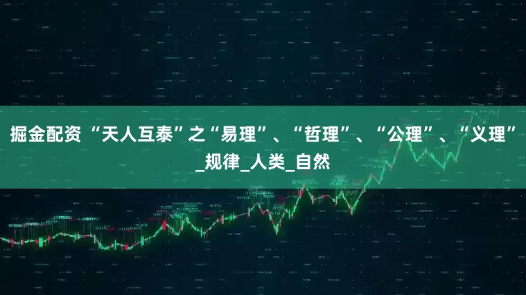 掘金配资 “天人互泰”之“易理”、“哲理”、“公理”、“义理”_规律_人类_自然