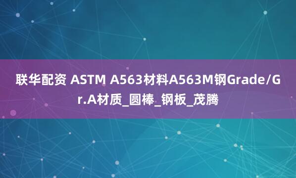 联华配资 ASTM A563材料A563M钢Grade/Gr.A材质_圆棒_钢板_茂腾