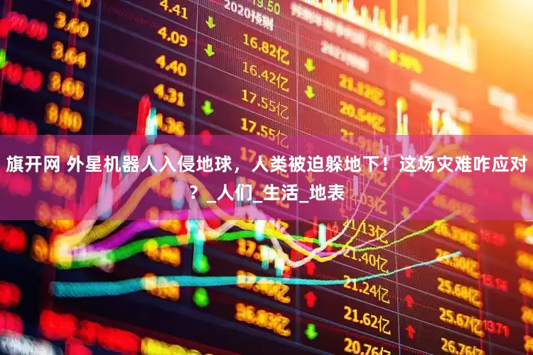 旗开网 外星机器人入侵地球，人类被迫躲地下！这场灾难咋应对？_人们_生活_地表