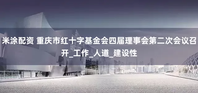 米涂配资 重庆市红十字基金会四届理事会第二次会议召开_工作_人道_建设性