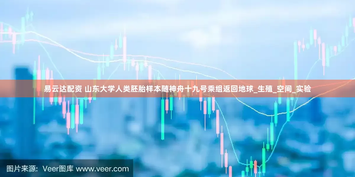 易云达配资 山东大学人类胚胎样本随神舟十九号乘组返回地球_生殖_空间_实验