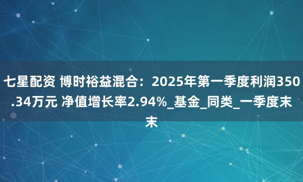 七星配资 博时裕益混合：2025年第一季度利润350.34万元 净值增长率2.94%_基金_同类_一季度末