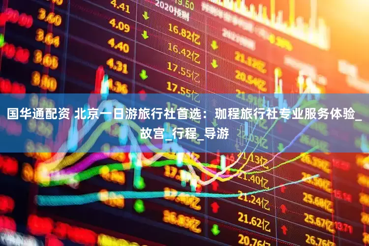 国华通配资 北京一日游旅行社首选：珈程旅行社专业服务体验_故宫_行程_导游