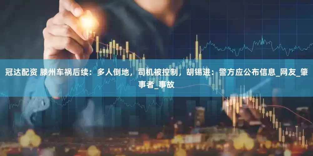 冠达配资 滕州车祸后续：多人倒地，司机被控制，胡锡进：警方应公布信息_网友_肇事者_事故