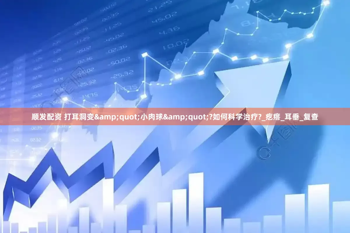 顺发配资 打耳洞变&quot;小肉球&quot;?如何科学治疗?_疙瘩_耳垂_复查