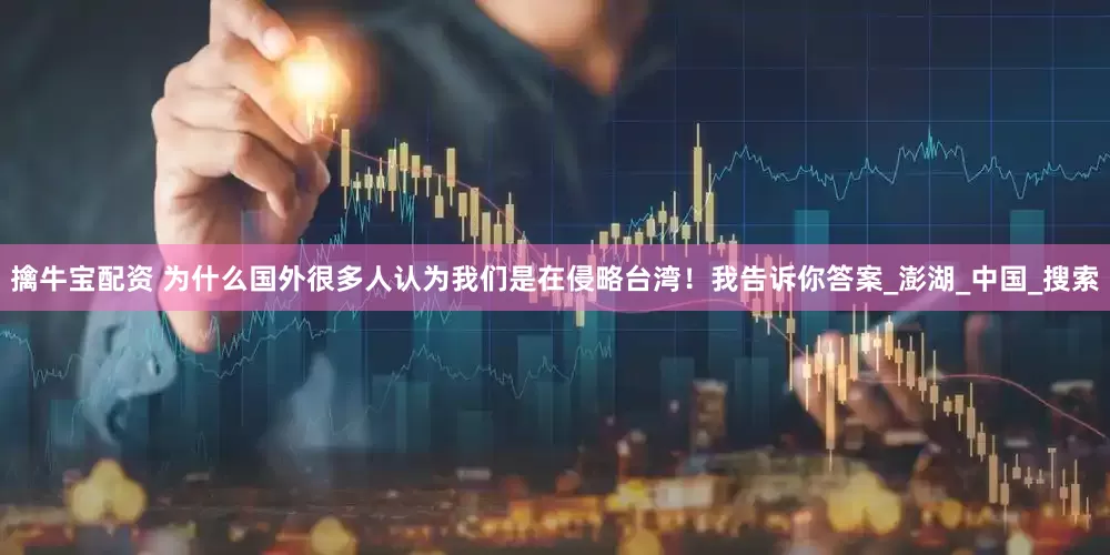 擒牛宝配资 为什么国外很多人认为我们是在侵略台湾！我告诉你答案_澎湖_中国_搜索