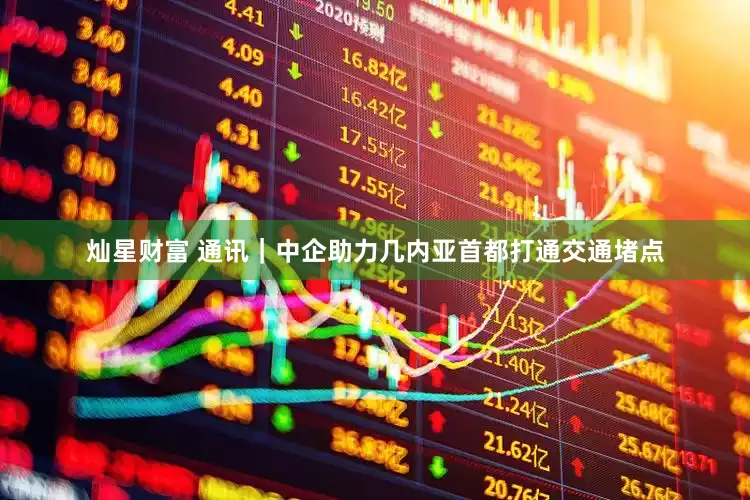 灿星财富 通讯｜中企助力几内亚首都打通交通堵点