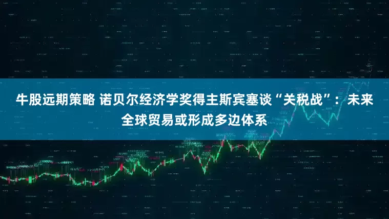 牛股远期策略 诺贝尔经济学奖得主斯宾塞谈“关税战”：未来全球贸易或形成多边体系