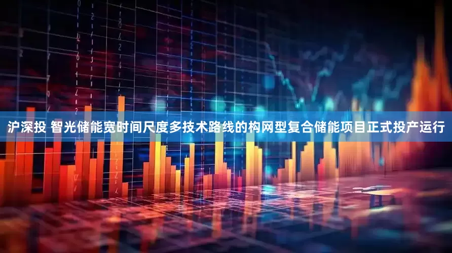 沪深投 智光储能宽时间尺度多技术路线的构网型复合储能项目正式投产运行