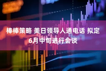 棒棒策略 美日领导人通电话 拟定6月中旬进行会谈