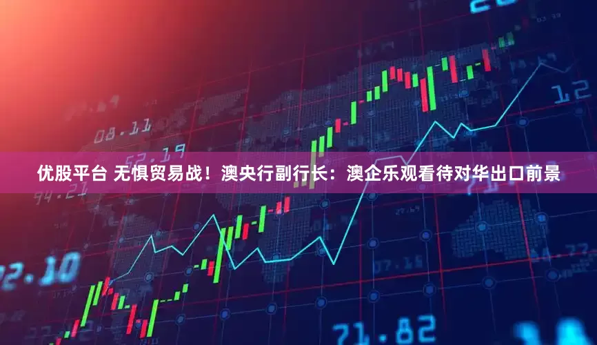 优股平台 无惧贸易战！澳央行副行长：澳企乐观看待对华出口前景