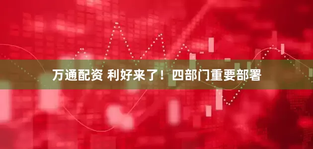 万通配资 利好来了！四部门重要部署