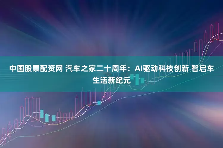 中国股票配资网 汽车之家二十周年：AI驱动科技创新 智启车生活新纪元