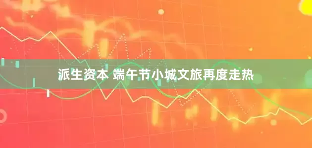 派生资本 端午节小城文旅再度走热