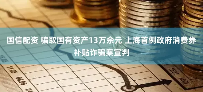 国信配资 骗取国有资产13万余元 上海首例政府消费券补贴诈骗案宣判