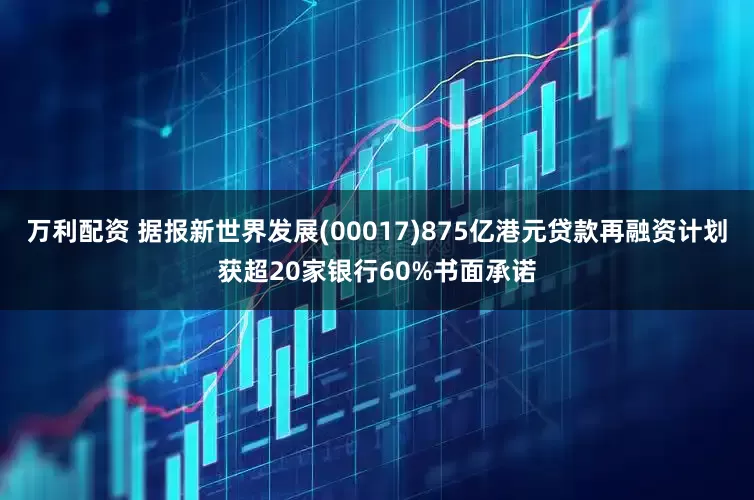 万利配资 据报新世界发展(00017)875亿港元贷款再融资计划获超20家银行60%书面承诺