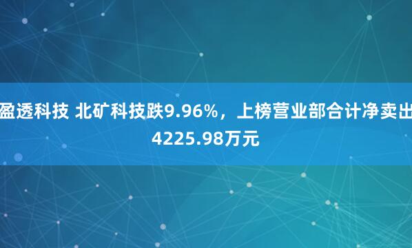 盈透科技 北矿科技跌9.96%，上榜营业部合计净卖出4225.98万元