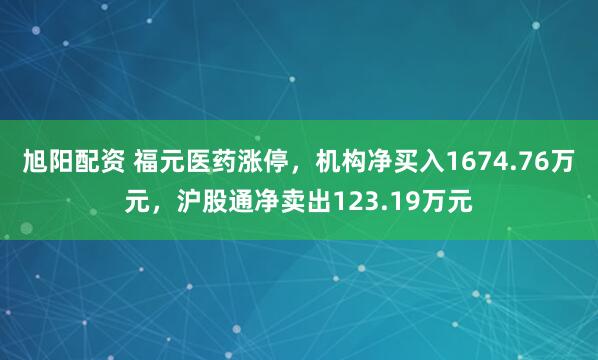 旭阳配资 福元医药涨停，机构净买入1674.76万元，沪股通净卖出123.19万元