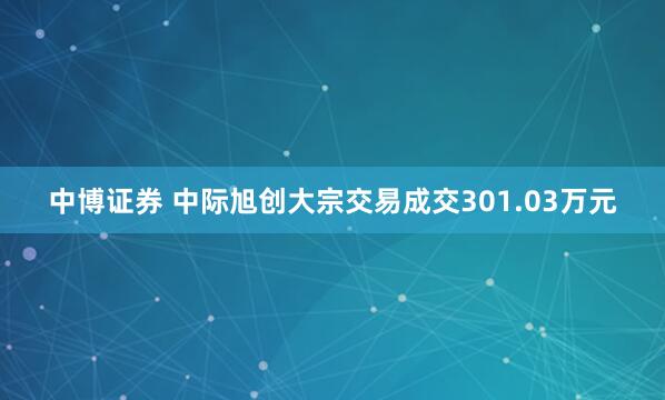 中博证券 中际旭创大宗交易成交301.03万元