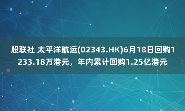 股联社 太平洋航运(02343.HK)6月18日回购1233.18万港元，年内累计回购1.25亿港元