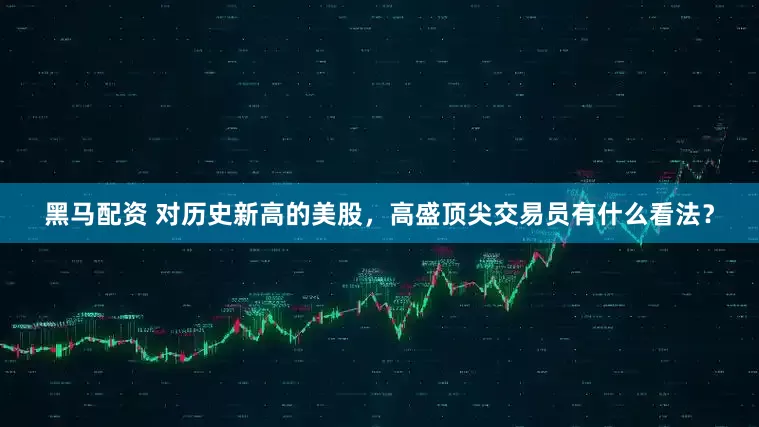 黑马配资 对历史新高的美股，高盛顶尖交易员有什么看法？