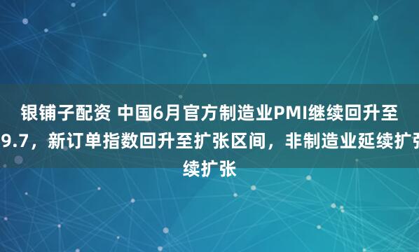 银铺子配资 中国6月官方制造业PMI继续回升至49.7，新订单指数回升至扩张区间，非制造业延续扩张