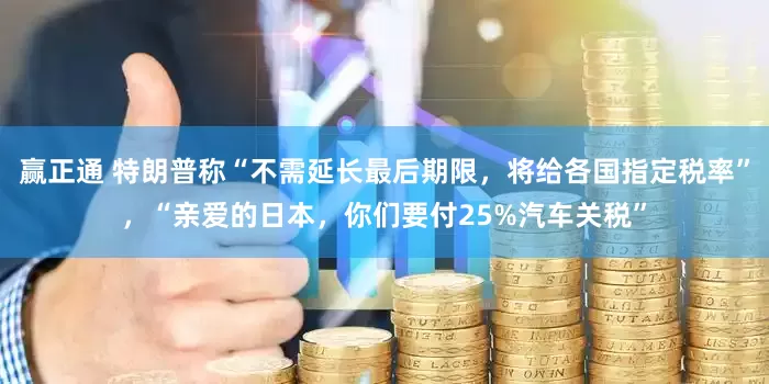赢正通 特朗普称“不需延长最后期限，将给各国指定税率”，“亲爱的日本，你们要付25%汽车关税”