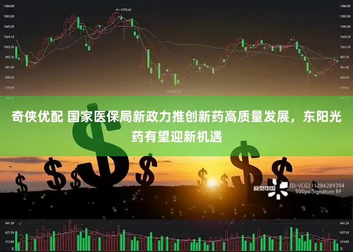 奇侠优配 国家医保局新政力推创新药高质量发展，东阳光药有望迎新机遇