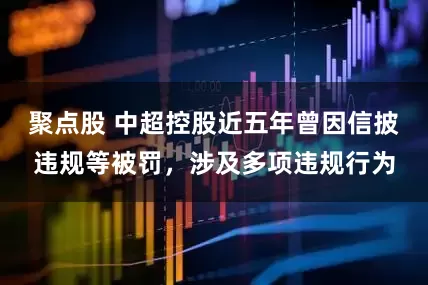 聚点股 中超控股近五年曾因信披违规等被罚，涉及多项违规行为