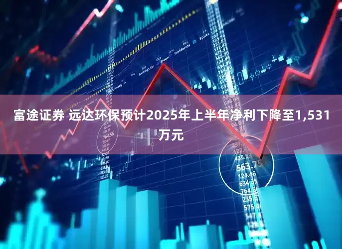 富途证券 远达环保预计2025年上半年净利下降至1,531万元