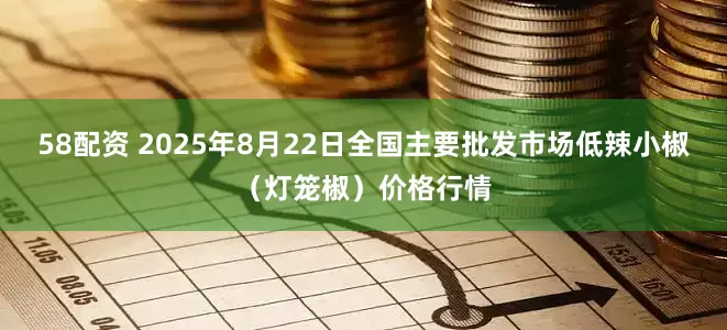 58配资 2025年8月22日全国主要批发市场低辣小椒（灯笼椒）价格行情