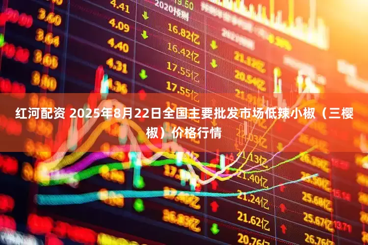 红河配资 2025年8月22日全国主要批发市场低辣小椒（三樱椒）价格行情