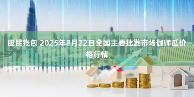 股民钱包 2025年8月22日全国主要批发市场伽师瓜价格行情
