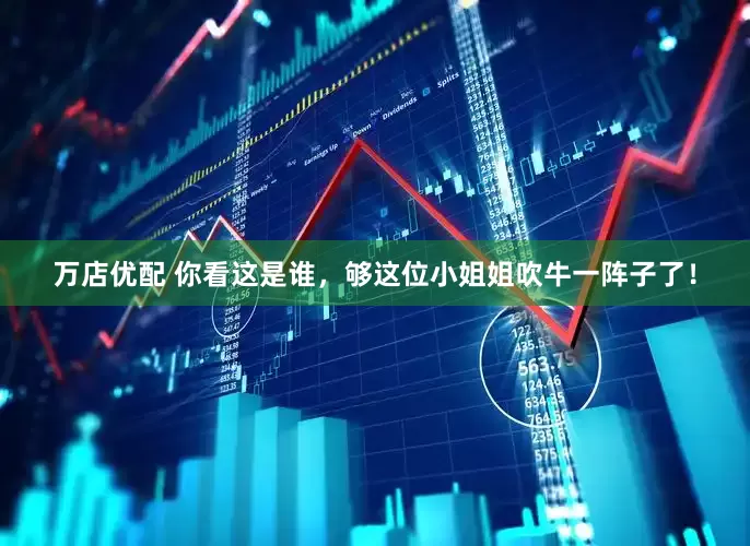 万店优配 你看这是谁，够这位小姐姐吹牛一阵子了！
