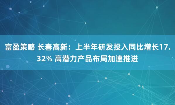 富盈策略 长春高新：上半年研发投入同比增长17.32% 高潜力产品布局加速推进