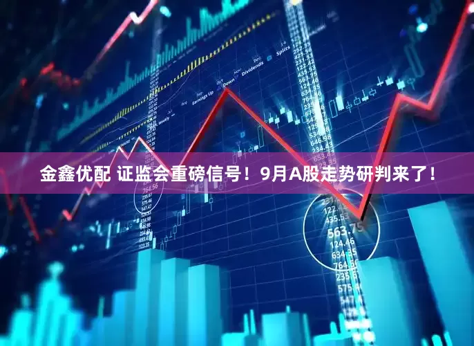 金鑫优配 证监会重磅信号！9月A股走势研判来了！