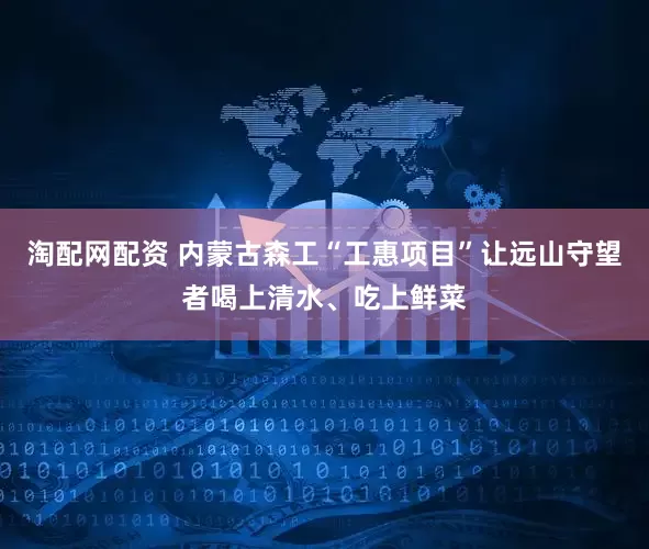 淘配网配资 内蒙古森工“工惠项目”让远山守望者喝上清水、吃上鲜菜