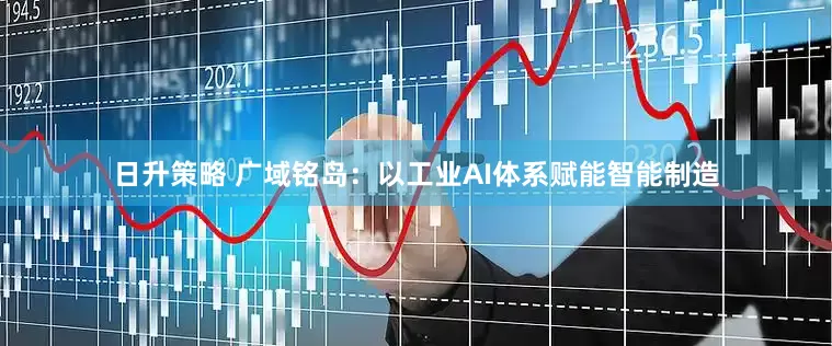 日升策略 广域铭岛：以工业AI体系赋能智能制造