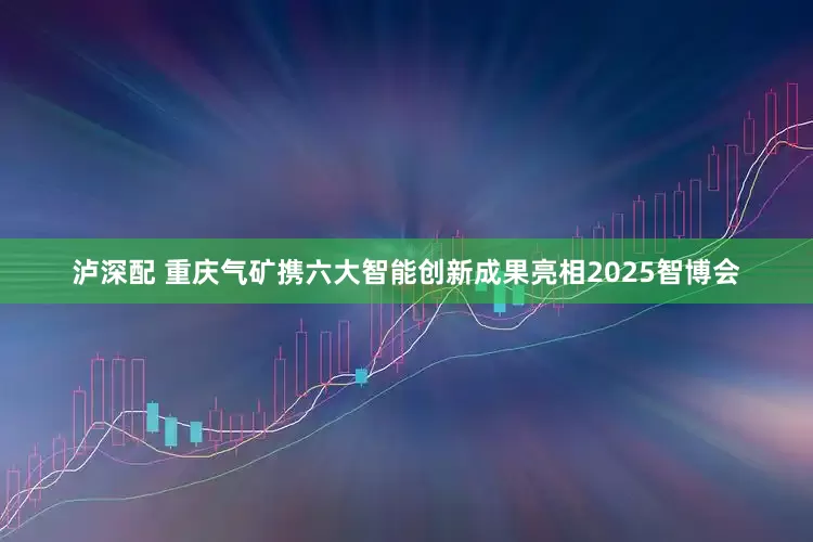 泸深配 重庆气矿携六大智能创新成果亮相2025智博会