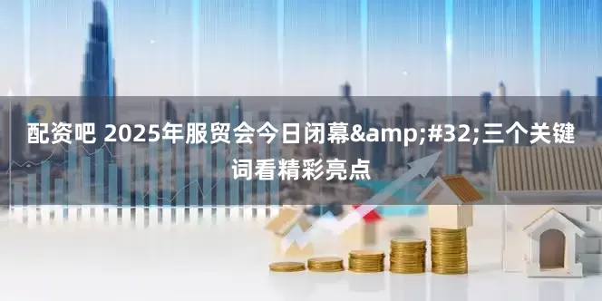 配资吧 2025年服贸会今日闭幕&#32;三个关键词看精彩亮点