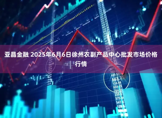 亚晶金融 2025年6月6日徐州农副产品中心批发市场价格行情