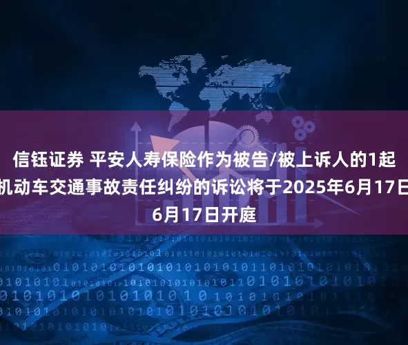 信钰证券 平安人寿保险作为被告/被上诉人的1起涉及机动车交通事故责任纠纷的诉讼将于2025年6月17日开庭
